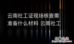 云南社工证现场核查需准备什么材料 云南社工证现场核查需准备什么材料呢