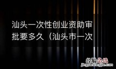汕头市一次性创业资助申请表 汕头一次性创业资助审批要多久