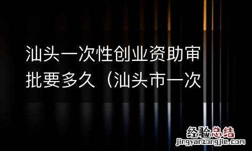 汕头市一次性创业资助申请表 汕头一次性创业资助审批要多久