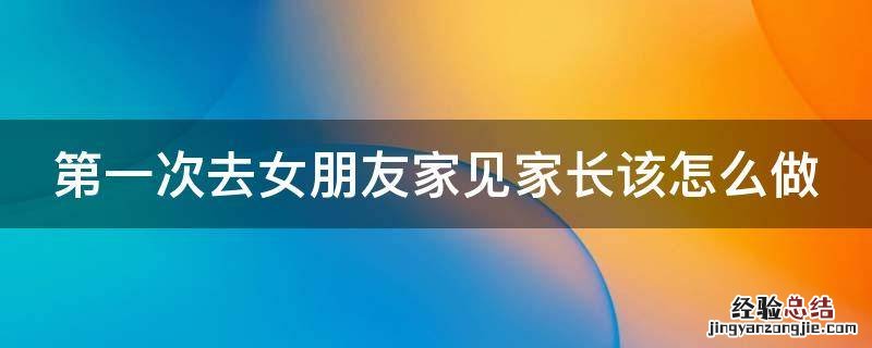 第一次去女朋友家见家长该怎么做 第一次去女朋友家见家长该怎么做礼物