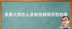 录屏大师怎么录制视频保存到相册里 录屏大师怎么录制视频保存到相册