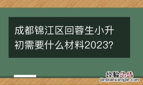 成都錦江區回蓉生小升初需要什麽材料2023？