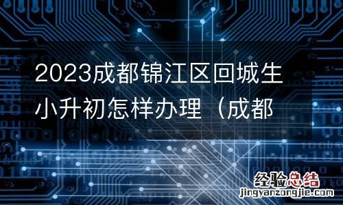 成都小升初回城生会被区别对待吗 2023成都锦江区回城生小升初怎样办理