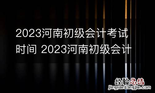 2023河南初级会计考试时间 2023河南初级会计考试时间表