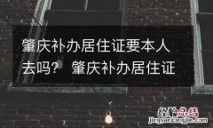 肇庆补办居住证要本人去吗？ 肇庆补办居住证要本人去吗现在