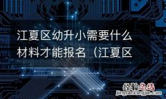 江夏区幼升小需要什么材料才能报名考试 江夏区幼升小需要什么材料才能报名