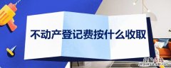 不动产登记费按什么收取 不动产登记费什么收取?