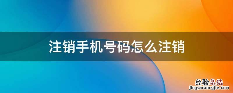 联通注销手机号码怎么注销 注销手机号码怎么注销