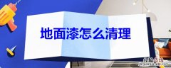 地面漆怎么清理干净 地面漆怎么清理