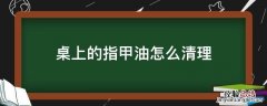 桌上的指甲油怎么清理 指甲油在桌上怎么洗