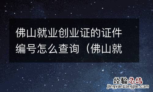 佛山就业创业证的证件编号怎么查询啊 佛山就业创业证的证件编号怎么查询