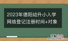 2023年德阳幼升小入学网络登记注册时间+对象+材料