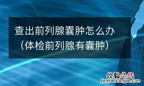 体检前列腺有囊肿 查出前列腺囊肿怎么办