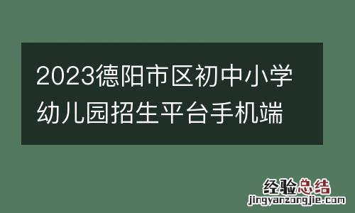 2023德阳市区初中小学幼儿园招生平台手机端操作指南