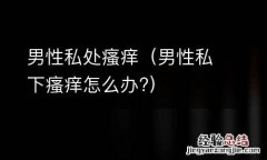 男性私下瘙痒怎么办? 男性私处瘙痒