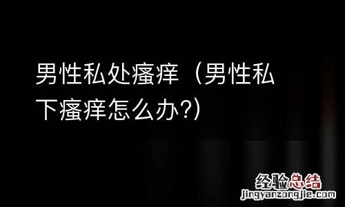 男性私下瘙痒怎么办? 男性私处瘙痒