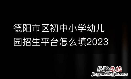 附流程 德阳市区初中小学幼儿园招生平台怎么填2023?