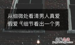 细节看出一个男人真正爱你 从细微处看清男人真爱假爱