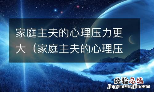家庭主夫的心理压力更大怎么办 家庭主夫的心理压力更大