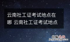 云南社工证考试地点在哪 云南社工证考试地点在哪里