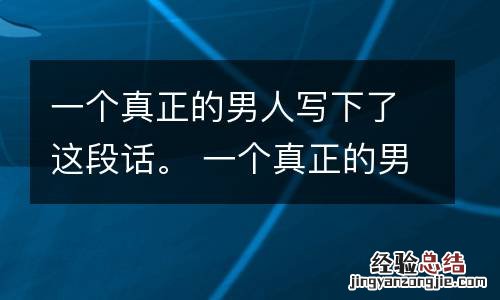 一个真正的男人写下了这段话。 一个真正的男人写下了这段话英语