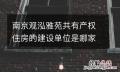 南京觀泓雅苑共有産權住房的建設單位是哪家