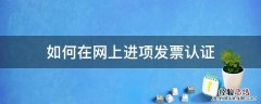 怎样在网上认证进项发票 如何在网上进项发票认证