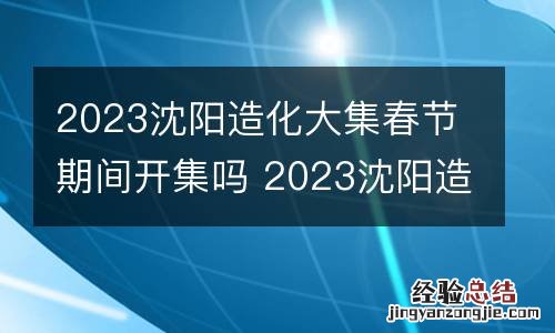 2023沈阳造化大集春节期间开集吗 2023沈阳造化大集春节期间开集吗