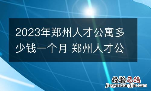 2023年郑州人才公寓多少钱一个月 郑州人才公寓房租金多少