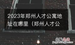 郑州人才公寓怎么申请?需要什么条件? 2023年郑州人才公寓地址在哪里