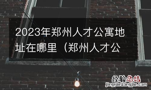 郑州人才公寓怎么申请?需要什么条件? 2023年郑州人才公寓地址在哪里