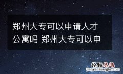 郑州大专可以申请人才公寓吗 郑州大专可以申请人才公寓吗