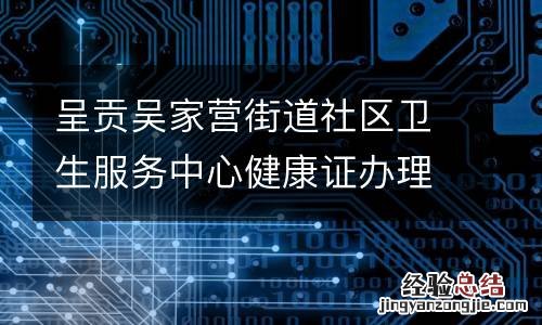 呈贡吴家营街道社区卫生服务中心健康证办理时间+材料+人数