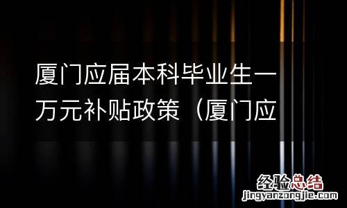 厦门应届本科毕业生一万元补贴政策 厦门应届本科毕业生一万元补贴政策