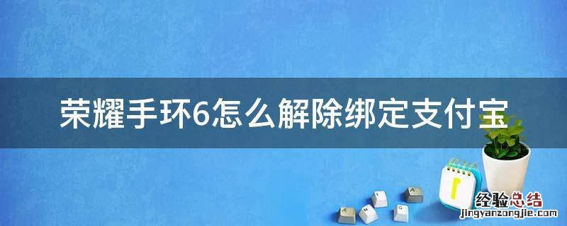 荣耀手环6怎么解除绑定支付宝 荣耀手环6怎么取消支付宝绑定