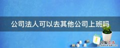 公司法人可以去其他公司上班吗知乎 公司法人可以去其他公司上班吗