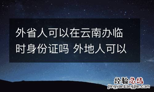 外省人可以在云南办临时身份证吗 外地人可以在昆明办临时身份证吗