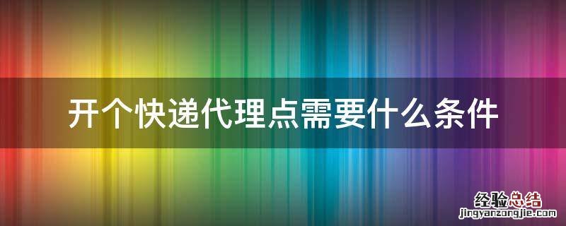 开个快递代理点需要什么条件 开个快递代理点的步骤