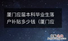 厦门应届本科毕业生落户补贴多少钱一年 厦门应届本科毕业生落户补贴多少钱