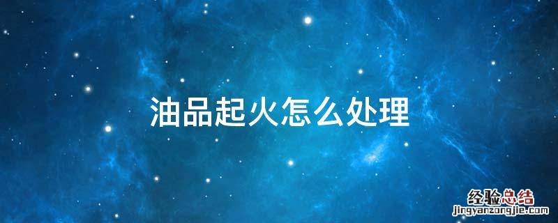 油发生火灾如何处理 油品起火怎么处理