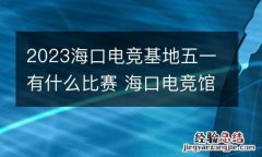 2023海口电竞基地五一有什么比赛 海口电竞馆