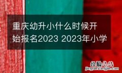 重庆幼升小什么时候开始报名2023 2023年小学网上报名入口