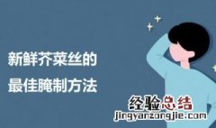 新鲜芥菜丝的最佳腌制方法 新鲜芥菜丝的最佳腌制方法是什么
