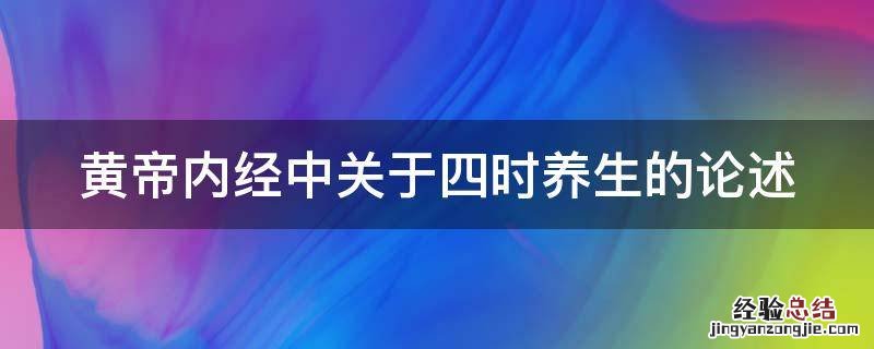 黄帝内经中关于四时养生的论述是什么 黄帝内经中关于四时养生的论述