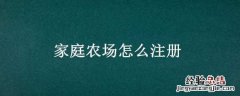 家庭农场怎么注册有什么政策 家庭农场怎么注册