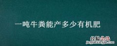 一吨牛粪能产多少有机肥 一吨牛粪能产多少有机肥料