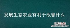 发展生态农业有利于改善什么 发展生态农业有利于改善什么问题