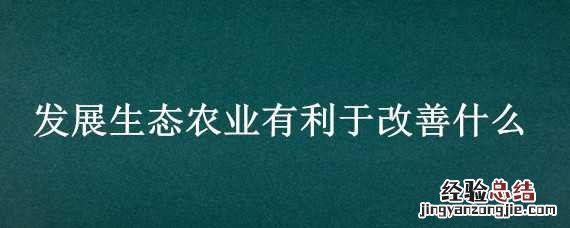 发展生态农业有利于改善什么 发展生态农业有利于改善什么问题