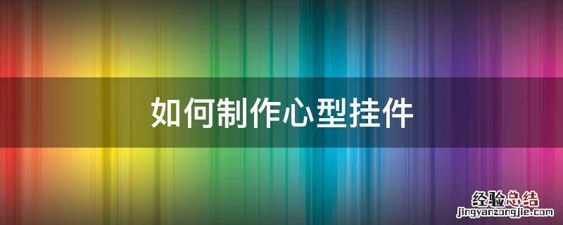 如何制作心型挂件 心形挂件图片大全