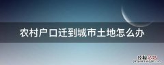 农村户口迁城市户口后家里土地怎么处理 农村户口迁到城市土地怎么办